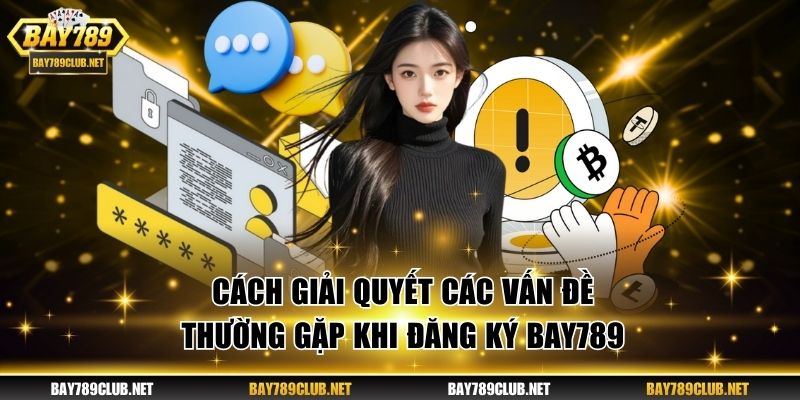 Đăng Ký BAY789 Chi Tiết Từ A - Z Cho Tân Binh Trong 1 Phút Cách giải quyết các vấn đề thường gặp khi đăng ký BAY789